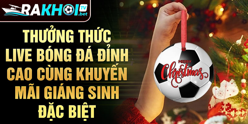 2 thuong thuc live bong da dinh cao cung khuyen mai giang sinh dac biet 2 thuong thuc live bong da dinh cao cung khuyen mai giang sinh dac biet